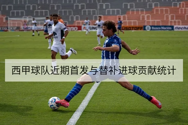 西甲球队近期首发与替补进球贡献统计